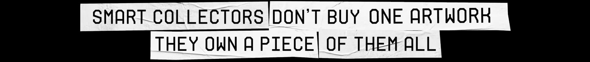 SMART COLLECTORS DON'T BUY ONE ARTWORK THEY OWN A PIECE OF THEM ALL